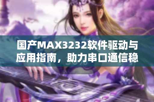 国产MAX3232软件驱动与应用指南，助力串口通信稳定连接