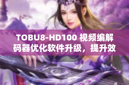 TOBU8-HD100 视频编解码器优化软件升级，提升效率和性能