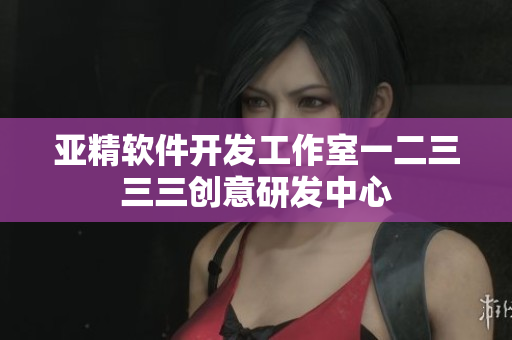 亚精软件开发工作室一二三三三创意研发中心