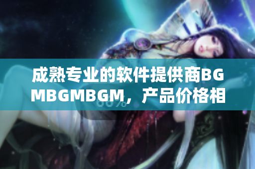 成熟专业的软件提供商BGMBGMBGM，产品价格相对实惠