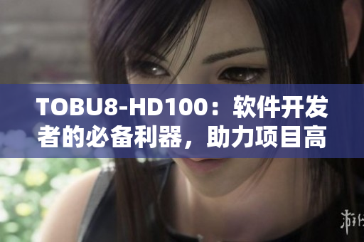 TOBU8-HD100：软件开发者的必备利器，助力项目高效实施