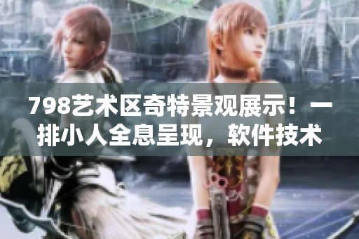 798艺术区奇特景观展示！一排小人全息呈现，软件技术惊艳登场