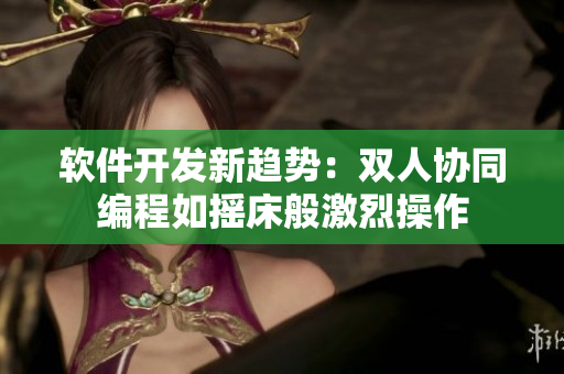 软件开发新趋势：双人协同编程如摇床般激烈操作