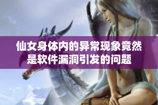 仙女身体内的异常现象竟然是软件漏洞引发的问题