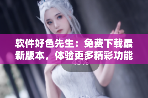 软件好色先生：免费下载最新版本，体验更多精彩功能!