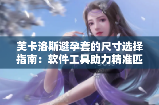 芙卡洛斯避孕套的尺寸选择指南：软件工具助力精准匹配，有效避孕从此更便捷