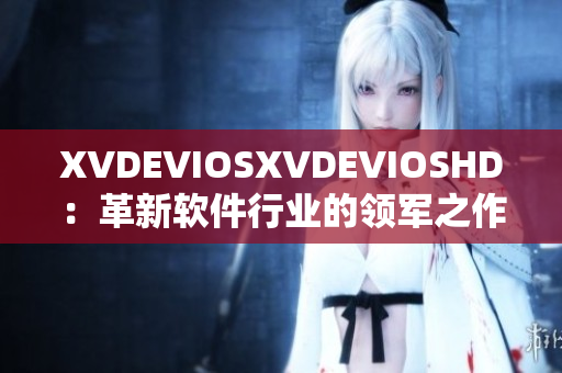 XVDEVIOSXVDEVIOSHD：革新软件行业的领军之作