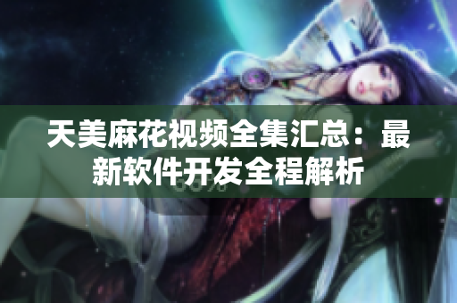 天美麻花视频全集汇总：最新软件开发全程解析