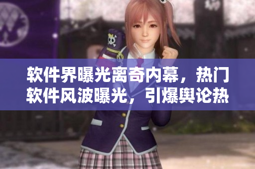 软件界曝光离奇内幕，热门软件风波曝光，引爆舆论热议