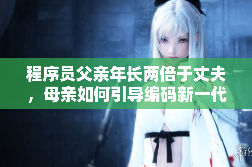 程序员父亲年长两倍于丈夫，母亲如何引导编码新一代？
