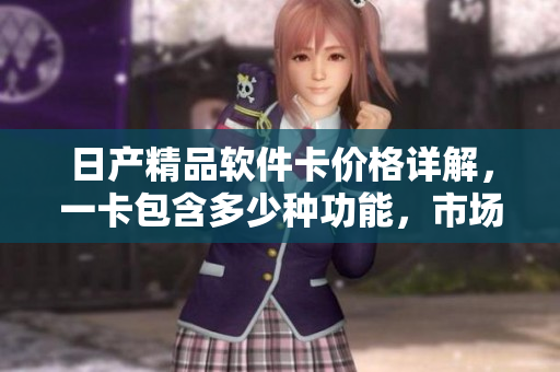 日产精品软件卡价格详解，一卡包含多少种功能，市场定价为多少款？