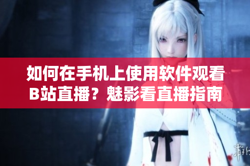 如何在手机上使用软件观看B站直播？魅影看直播指南！