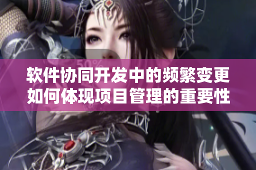 软件协同开发中的频繁变更如何体现项目管理的重要性