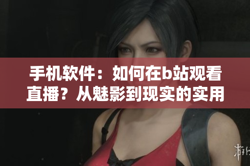 手机软件：如何在b站观看直播？从魅影到现实的实用指南