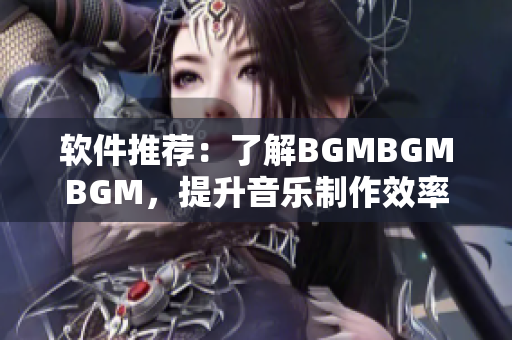 软件推荐：了解BGMBGMBGM，提升音乐制作效率的利器
