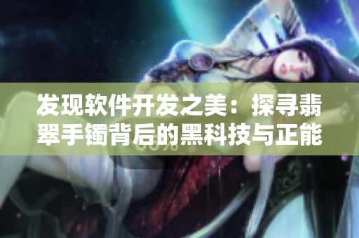 发现软件开发之美：探寻翡翠手镯背后的黑科技与正能量
