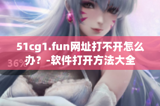 51cg1.fun网址打不开怎么办？-软件打开方法大全