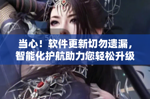 当心！软件更新切勿遗漏，智能化护航助力您轻松升级