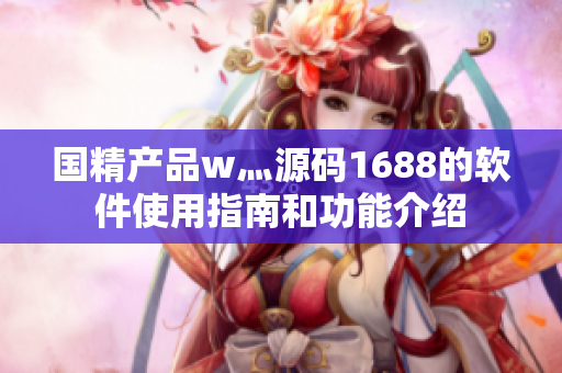 国精产品w灬源码1688的软件使用指南和功能介绍