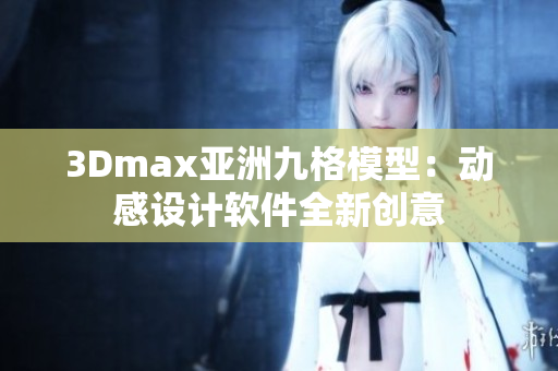 3Dmax亚洲九格模型：动感设计软件全新创意