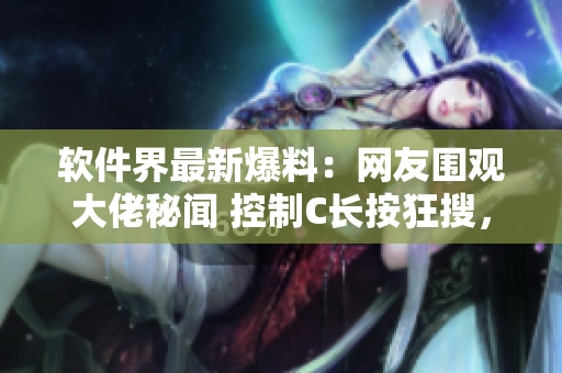 软件界最新爆料：网友围观大佬秘闻 控制C长按狂搜，引发热议