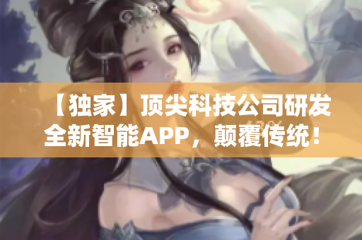 【独家】顶尖科技公司研发全新智能APP，颠覆传统！