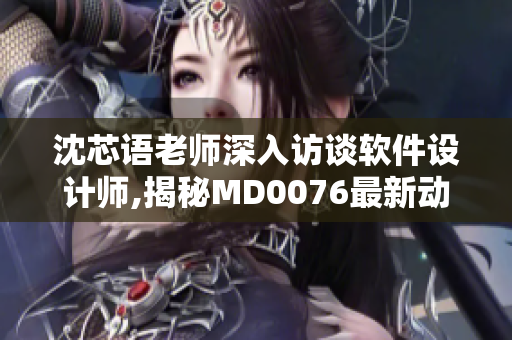 沈芯语老师深入访谈软件设计师,揭秘MD0076最新动态