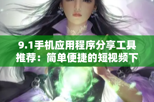 9.1手机应用程序分享工具推荐：简单便捷的短视频下载利器