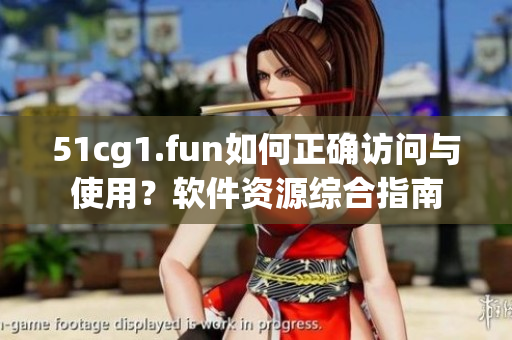 51cg1.fun如何正确访问与使用？软件资源综合指南