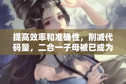 提高效率和准确性，削减代码量，二合一子母被已成为软件开发的必备工具！