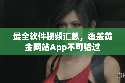 最全软件视频汇总，覆盖黄金网站App不可错过
