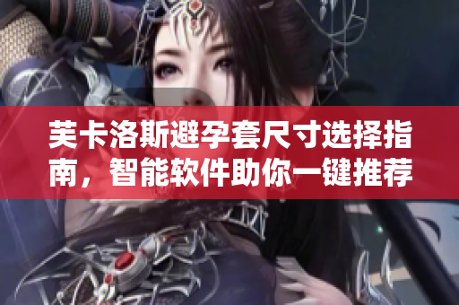 芙卡洛斯避孕套尺寸选择指南，智能软件助你一键推荐