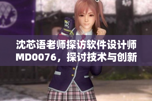 沈芯语老师探访软件设计师MD0076，探讨技术与创新