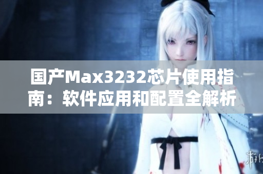 国产Max3232芯片使用指南：软件应用和配置全解析