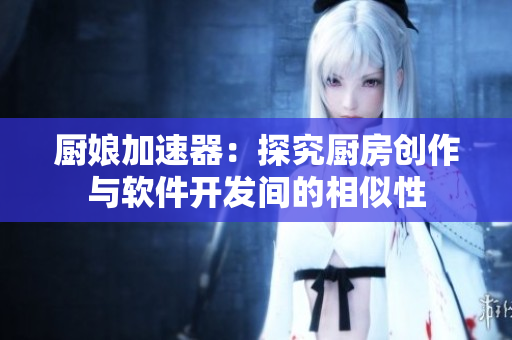 厨娘加速器：探究厨房创作与软件开发间的相似性