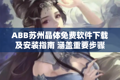 ABB苏州晶体免费软件下载及安装指南 涵盖重要步骤