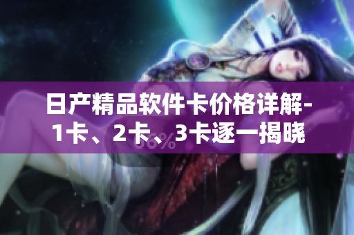 日产精品软件卡价格详解-1卡、2卡、3卡逐一揭晓