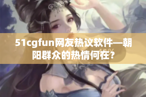 51cgfun网友热议软件—朝阳群众的热情何在？