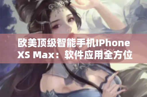 欧美顶级智能手机IPhone XS Max：软件应用全方位解读