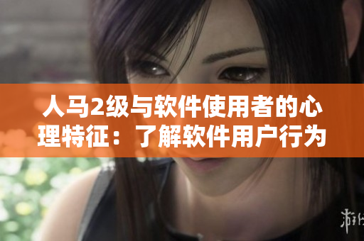 人马2级与软件使用者的心理特征：了解软件用户行为如何受人的性格影响