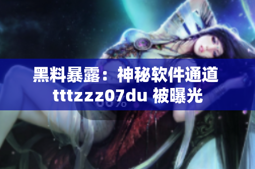 黑料暴露：神秘软件通道 tttzzz07du 被曝光