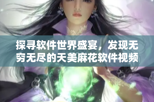 探寻软件世界盛宴，发现无穷无尽的天美麻花软件视频合集