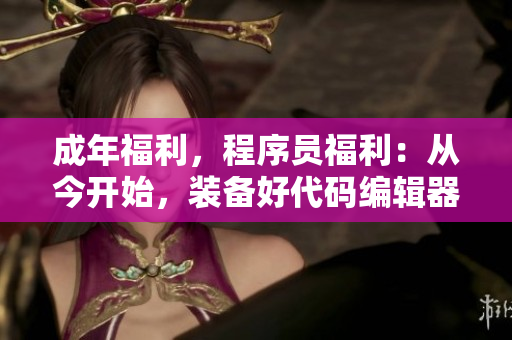 成年福利，程序员福利：从今开始，装备好代码编辑器
