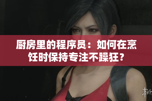 厨房里的程序员：如何在烹饪时保持专注不躁狂？