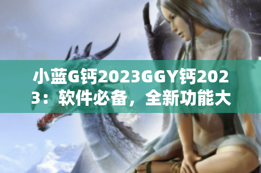 小蓝G钙2023GGY钙2023：软件必备，全新功能大揭秘