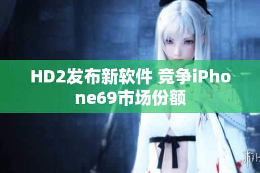 HD2发布新软件 竞争iPhone69市场份额