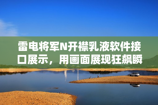 雷电将军N开襟乳液软件接口展示，用画面展现狂飙瞬间
