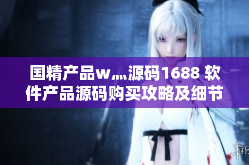 国精产品w灬源码1688 软件产品源码购买攻略及细节解析