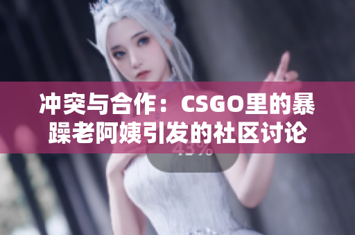 冲突与合作：CSGO里的暴躁老阿姨引发的社区讨论