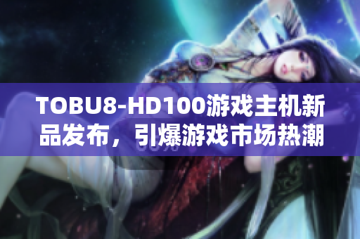 TOBU8-HD100游戏主机新品发布，引爆游戏市场热潮